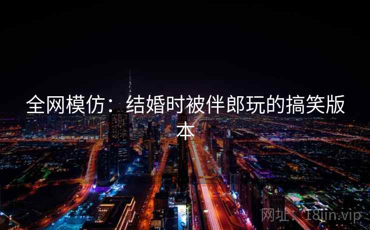 全网模仿：结婚时被伴郎玩的搞笑版本  第2张