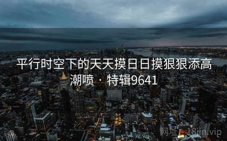 平行时空下的天天摸日日摸狠狠添高潮喷 · 特辑9641  第2张