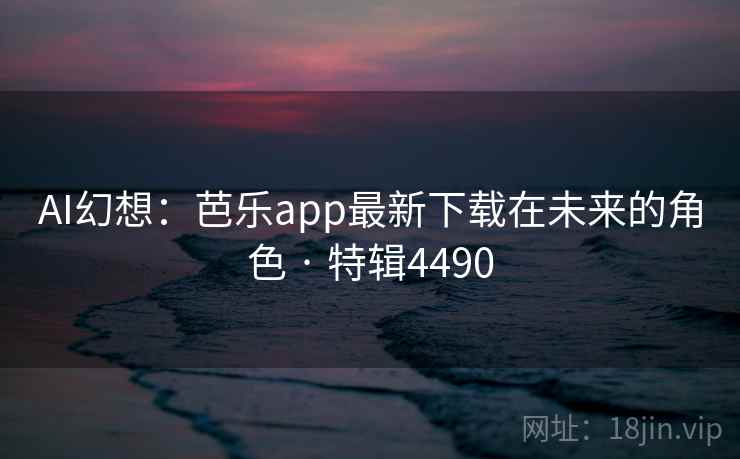 AI幻想：芭乐app最新下载在未来的角色 · 特辑4490  第2张
