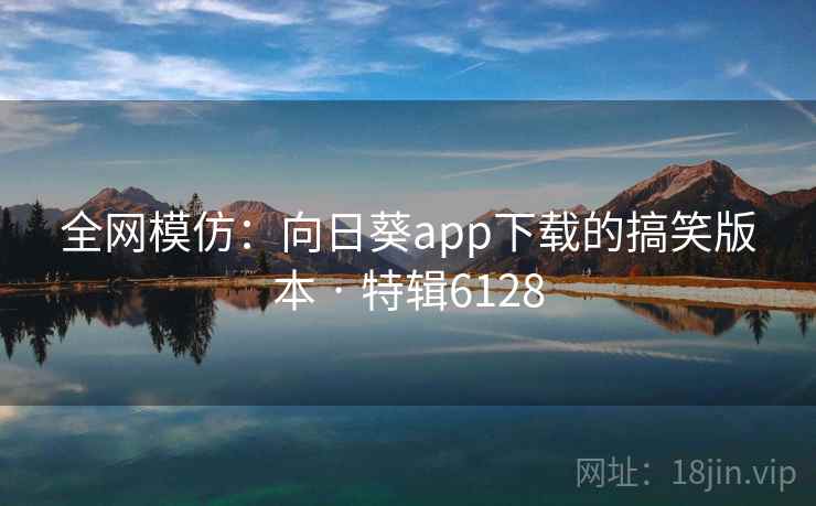 全网模仿：向日葵app下载的搞笑版本 · 特辑6128