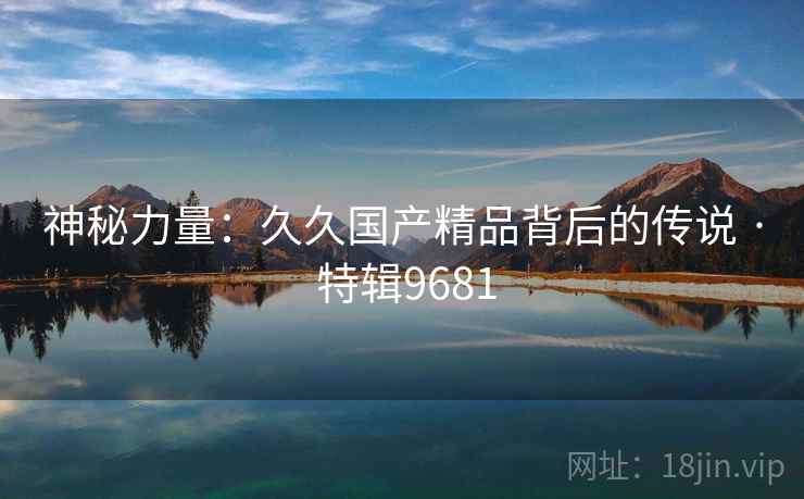 神秘力量：久久国产精品背后的传说 · 特辑9681