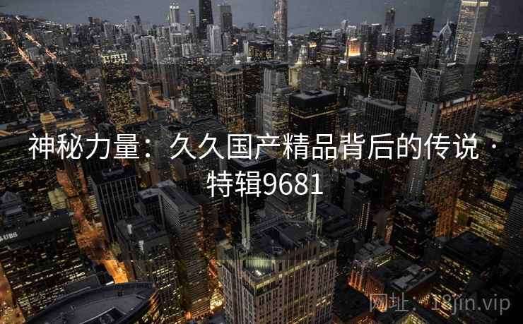 神秘力量：久久国产精品背后的传说 · 特辑9681  第2张