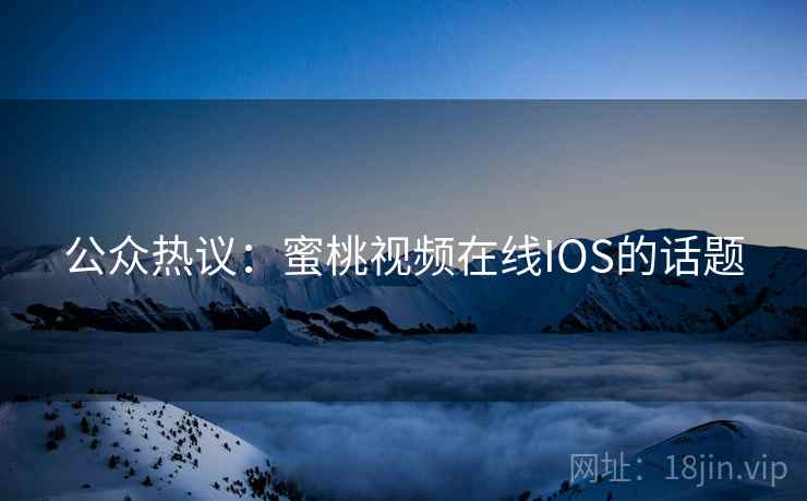 公众热议：蜜桃视频在线IOS的话题