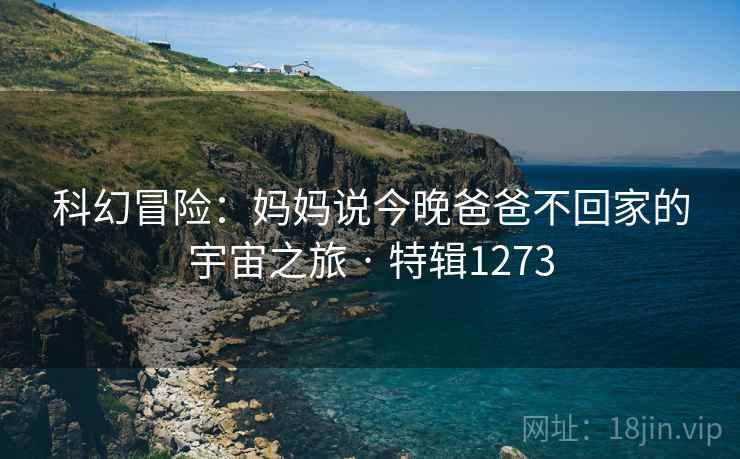 科幻冒险：妈妈说今晚爸爸不回家的宇宙之旅 · 特辑1273