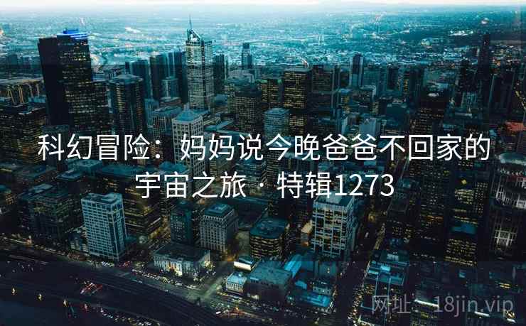 科幻冒险：妈妈说今晚爸爸不回家的宇宙之旅 · 特辑1273