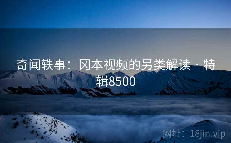 奇闻轶事：冈本视频的另类解读 · 特辑8500