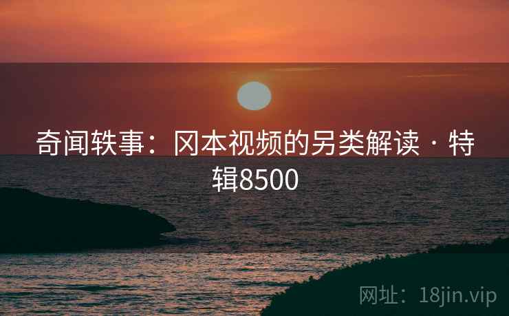 奇闻轶事：冈本视频的另类解读 · 特辑8500