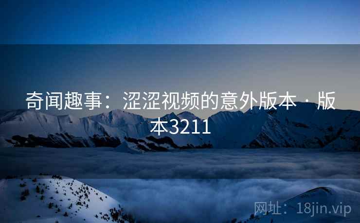 奇闻趣事：涩涩视频的意外版本 · 版本3211