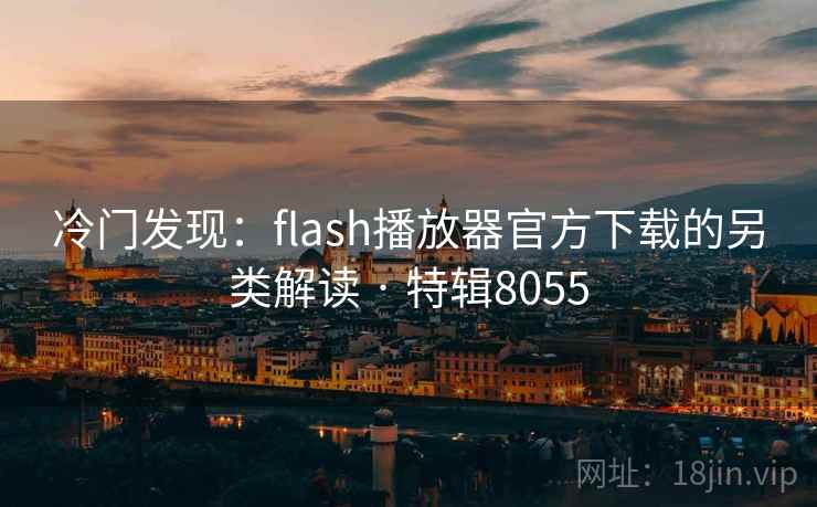 冷门发现：flash播放器官方下载的另类解读 · 特辑8055