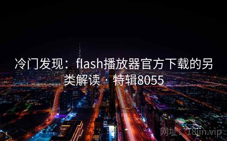 冷门发现：flash播放器官方下载的另类解读 · 特辑8055