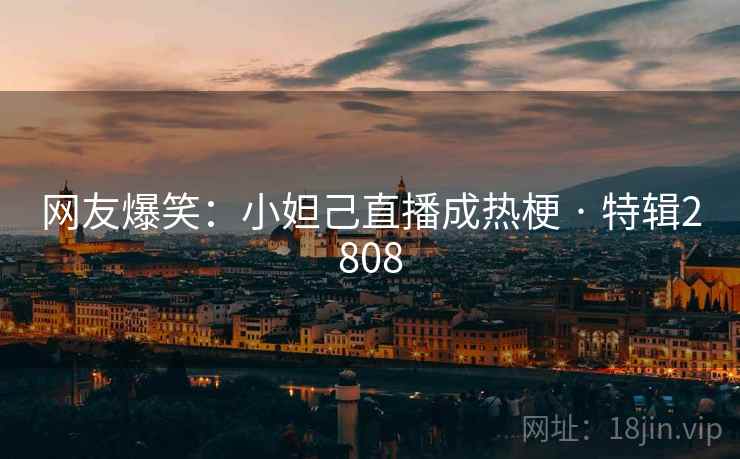 网友爆笑：小妲己直播成热梗 · 特辑2808