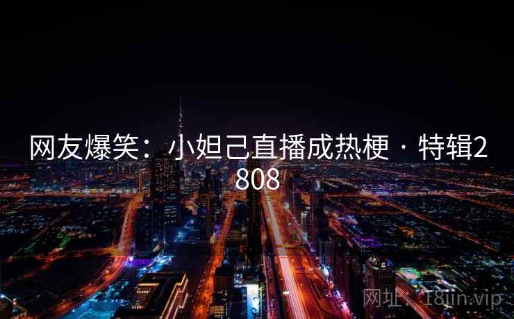 网友爆笑：小妲己直播成热梗 · 特辑2808