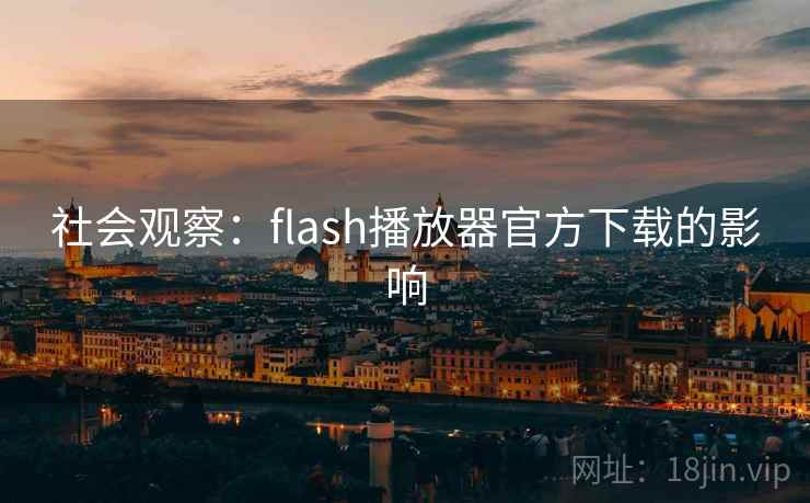 社会观察：flash播放器官方下载的影响