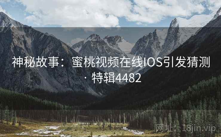 神秘故事：蜜桃视频在线IOS引发猜测 · 特辑4482