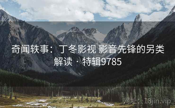奇闻轶事：丁冬影视 影音先锋的另类解读 · 特辑9785