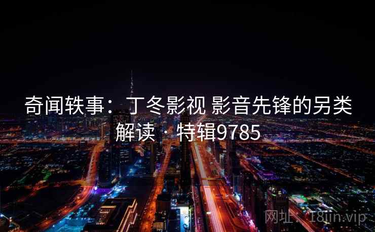 奇闻轶事：丁冬影视 影音先锋的另类解读 · 特辑9785