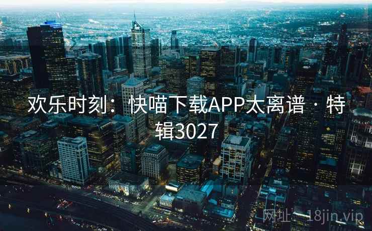 欢乐时刻：快喵下载APP太离谱 · 特辑3027