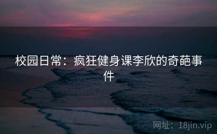 校园日常：疯狂健身课李欣的奇葩事件