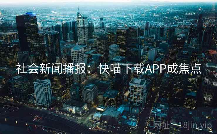 社会新闻播报：快喵下载APP成焦点