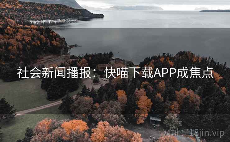 社会新闻播报：快喵下载APP成焦点