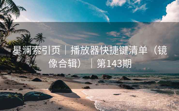 星澜索引页｜播放器快捷键清单（镜像合辑）｜第143期