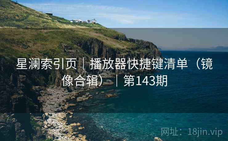 星澜索引页｜播放器快捷键清单（镜像合辑）｜第143期