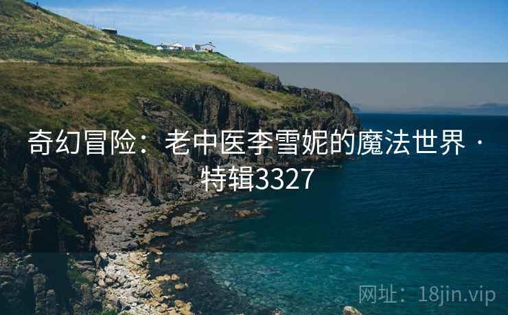 奇幻冒险：老中医李雪妮的魔法世界 · 特辑3327