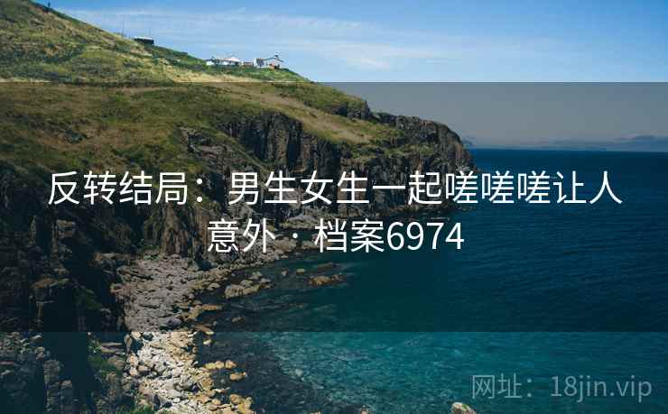 反转结局：男生女生一起嗟嗟嗟让人意外 · 档案6974