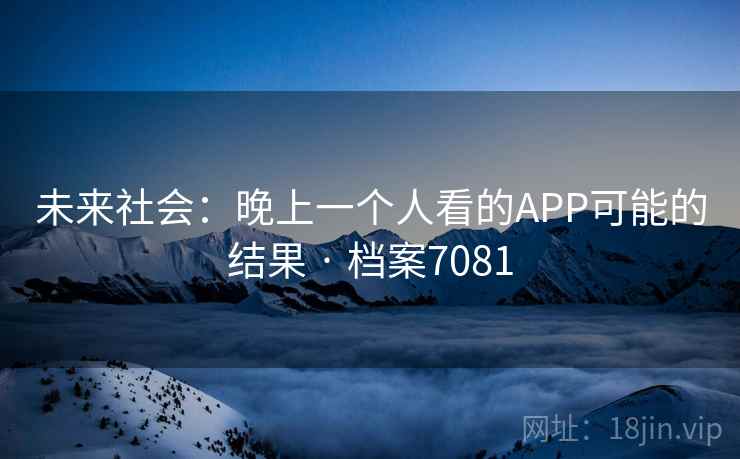 未来社会:晚上一个人看的APP可能的结果 · 档案7081 第2张 未来社会:晚上一个人看的APP可能的结果 · 档案7081 第2张