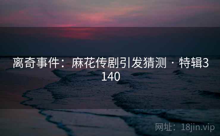 离奇事件:麻花传剧引发猜测 · 特辑3140