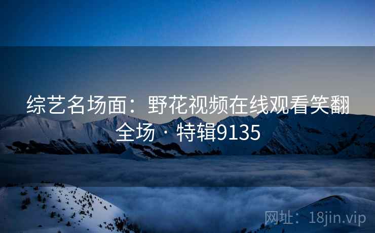 综艺名场面:野花视频在线观看笑翻全场 · 特辑9135