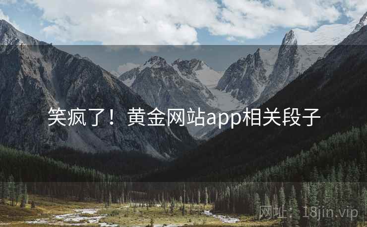 笑疯了!黄金网站app相关段子 第1张 笑疯了!黄金网站app相关段子 第1张