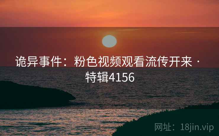 诡异事件:粉色视频观看流传开来 · 特辑4156