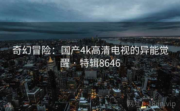 奇幻冒险：国产4k高清电视的异能觉醒 · 特辑8646