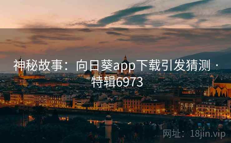 神秘故事：向日葵app下载引发猜测 · 特辑6973
