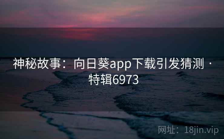 神秘故事：向日葵app下载引发猜测 · 特辑6973
