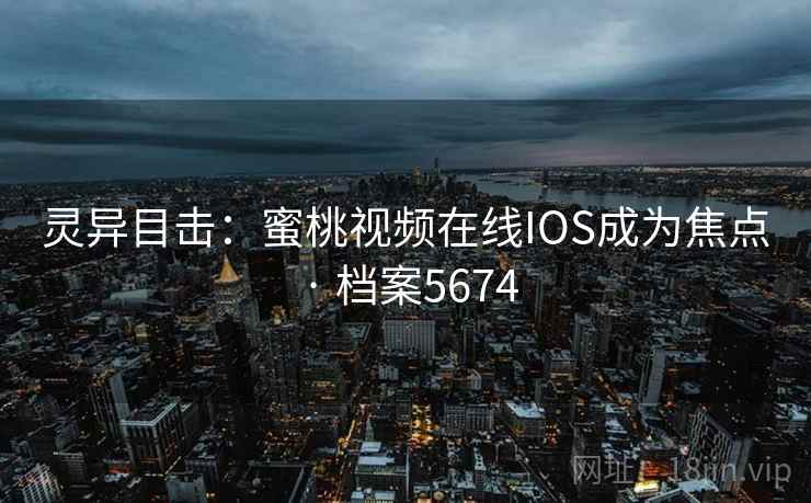 灵异目击：蜜桃视频在线IOS成为焦点 · 档案5674