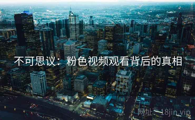 不可思议:粉色视频观看背后的真相 第1张 不可思议:粉色视频观看背后的真相 第1张