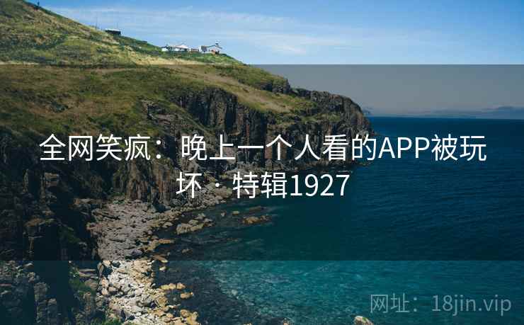 全网笑疯:晚上一个人看的APP被玩坏 · 特辑1927