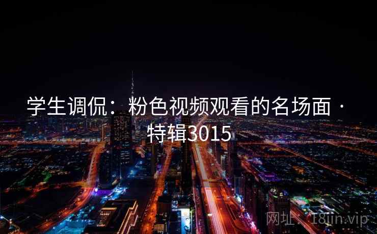 学生调侃:粉色视频观看的名场面 · 特辑3015