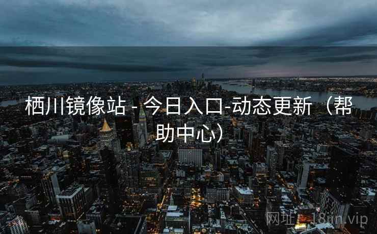 栖川镜像站 - 今日入口-动态更新(帮助中心) 第2张 栖川镜像站 - 今日入口-动态更新(帮助中心) 第2张