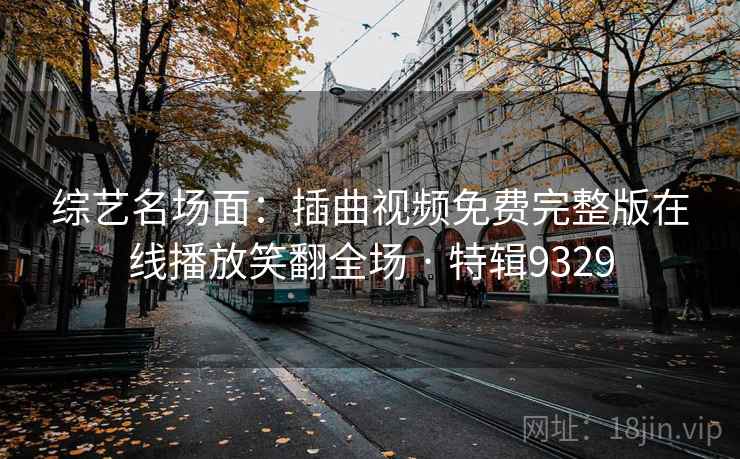 综艺名场面:插曲视频免费完整版在线播放笑翻全场 · 特辑9329 第1张 综艺名场面:插曲视频免费完整版在线播放笑翻全场 · 特辑9329 第1张