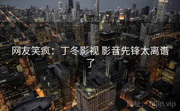 网友笑疯：丁冬影视 影音先锋太离谱了