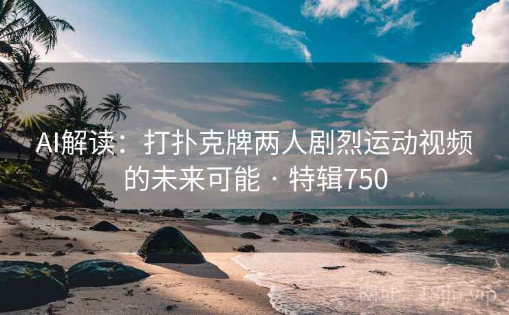 AI解读：打扑克牌两人剧烈运动视频的未来可能 · 特辑750