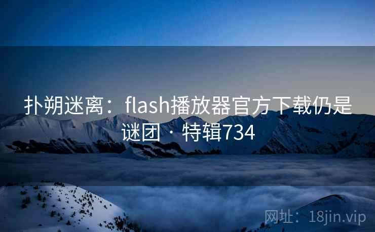 扑朔迷离:flash播放器官方下载仍是谜团 · 特辑734