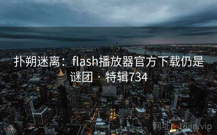 扑朔迷离:flash播放器官方下载仍是谜团 · 特辑734