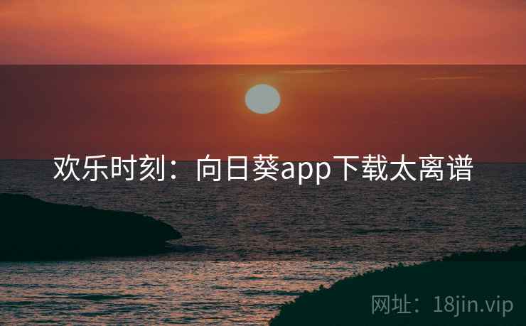 欢乐时刻:向日葵app下载太离谱