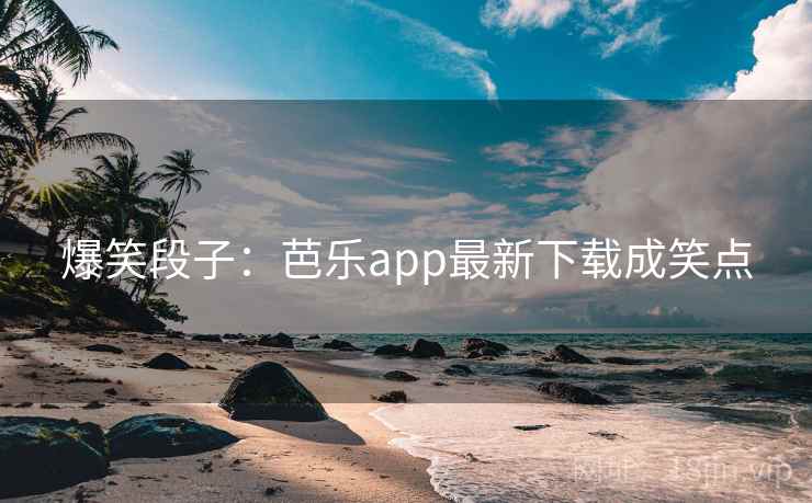 爆笑段子：芭乐app最新下载成笑点