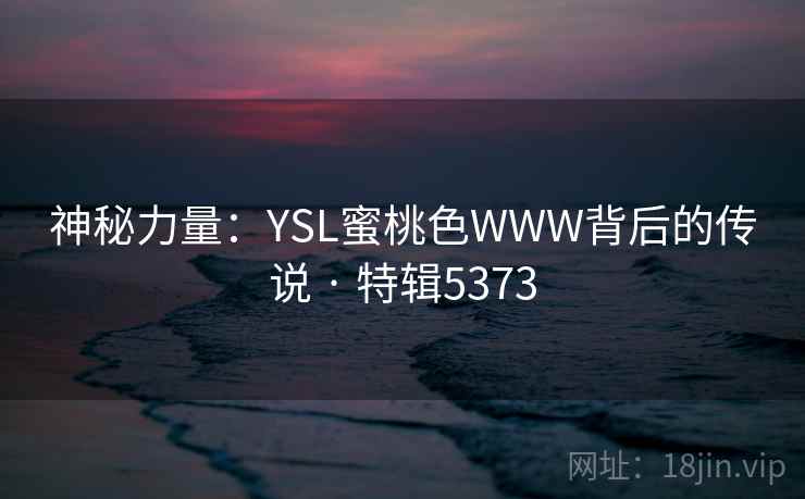 神秘力量:YSL蜜桃色WWW背后的传说 · 特辑5373