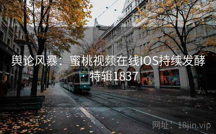 舆论风暴:蜜桃视频在线IOS持续发酵 · 特辑1837